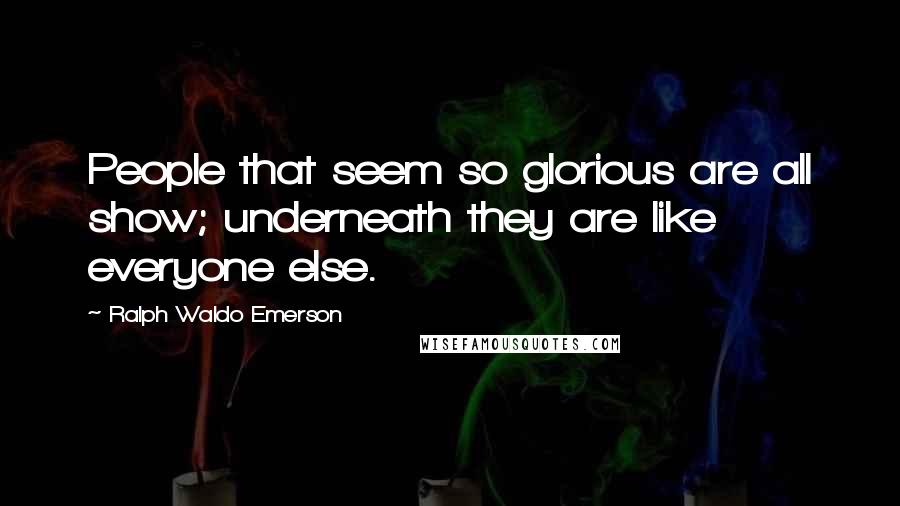 Ralph Waldo Emerson Quotes: People that seem so glorious are all show; underneath they are like everyone else.