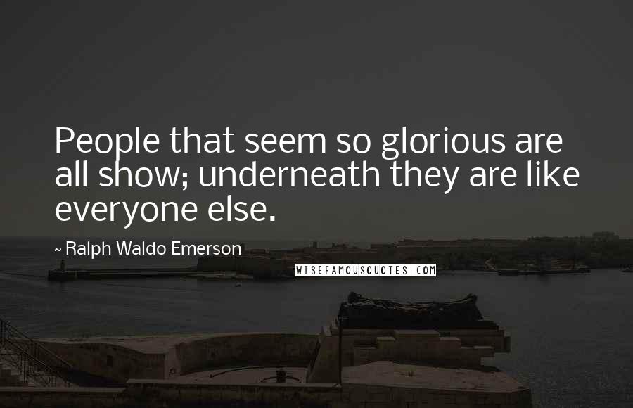 Ralph Waldo Emerson Quotes: People that seem so glorious are all show; underneath they are like everyone else.