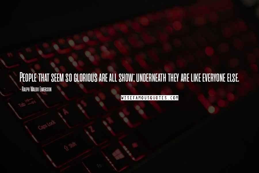 Ralph Waldo Emerson Quotes: People that seem so glorious are all show; underneath they are like everyone else.