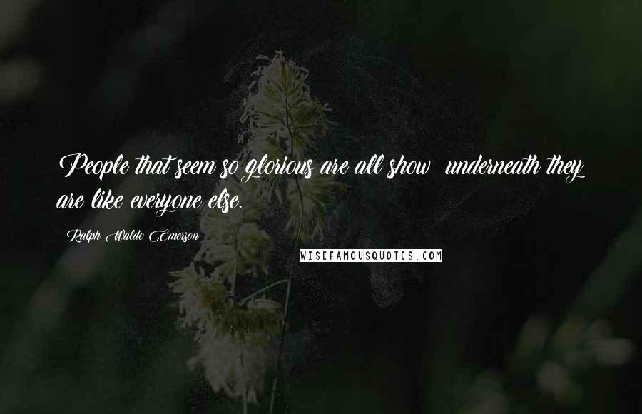 Ralph Waldo Emerson Quotes: People that seem so glorious are all show; underneath they are like everyone else.