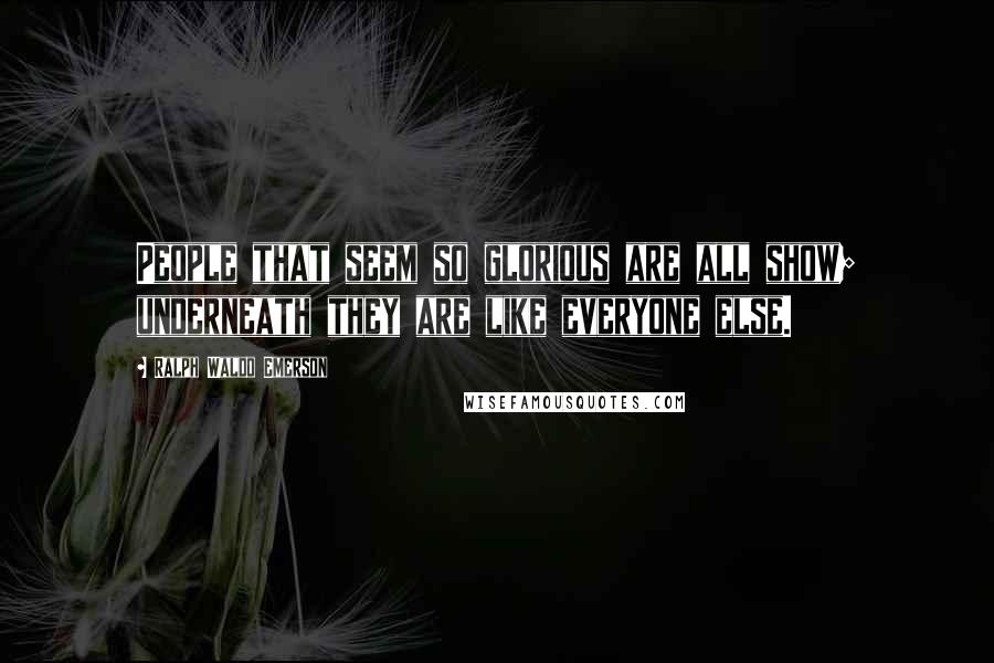 Ralph Waldo Emerson Quotes: People that seem so glorious are all show; underneath they are like everyone else.