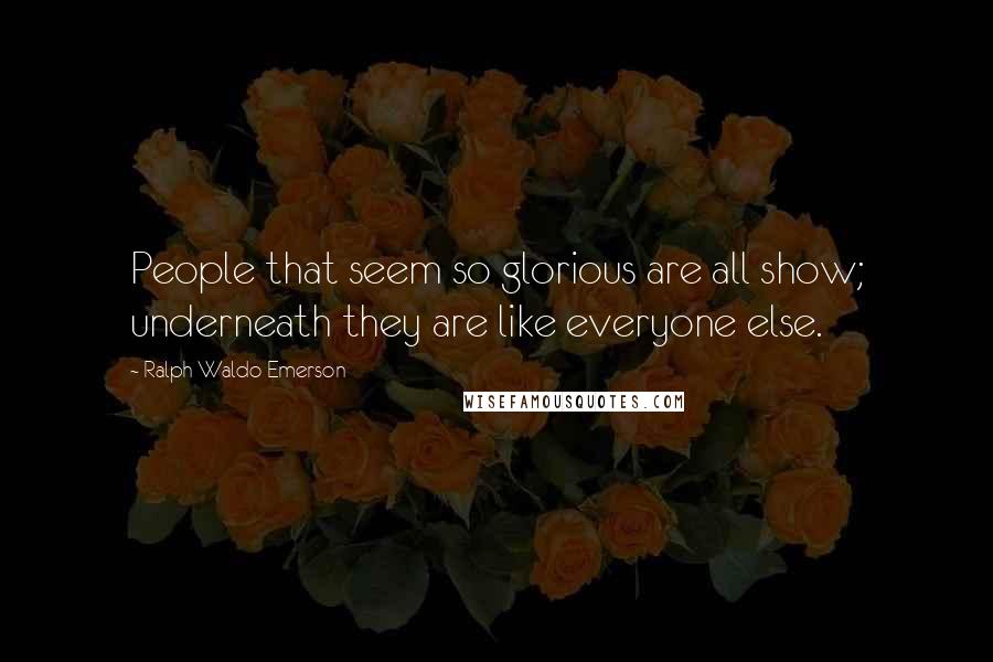 Ralph Waldo Emerson Quotes: People that seem so glorious are all show; underneath they are like everyone else.