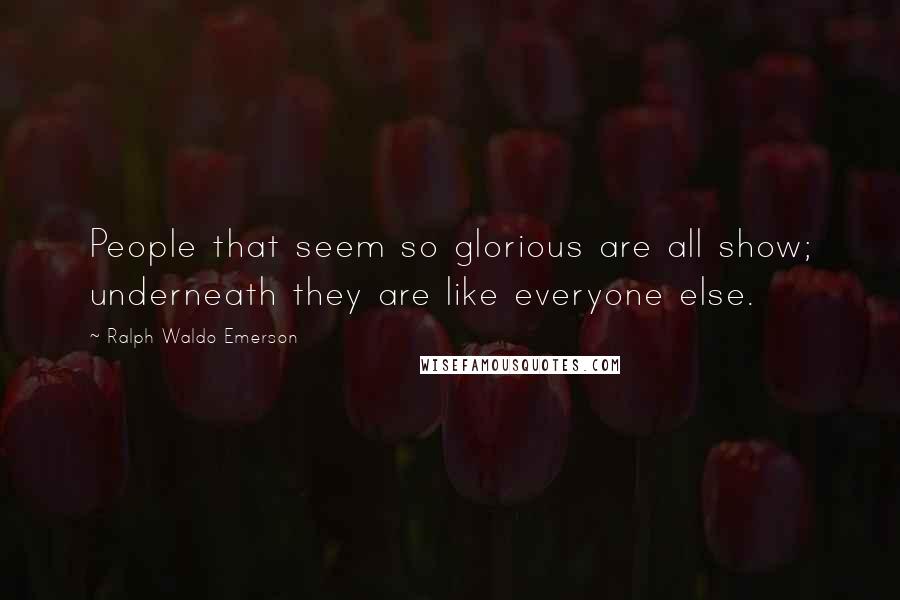 Ralph Waldo Emerson Quotes: People that seem so glorious are all show; underneath they are like everyone else.