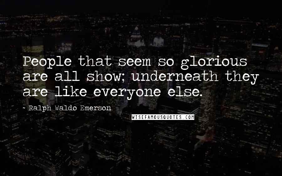 Ralph Waldo Emerson Quotes: People that seem so glorious are all show; underneath they are like everyone else.