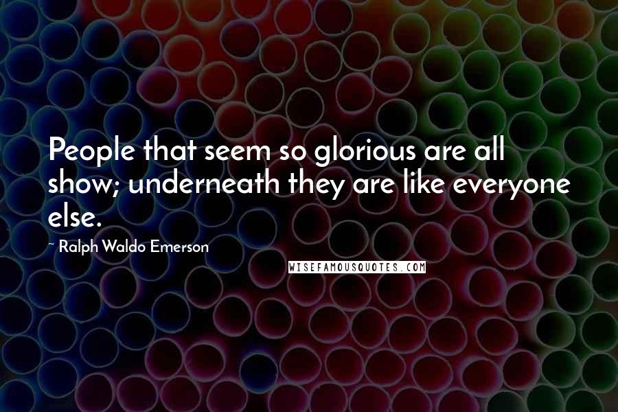 Ralph Waldo Emerson Quotes: People that seem so glorious are all show; underneath they are like everyone else.