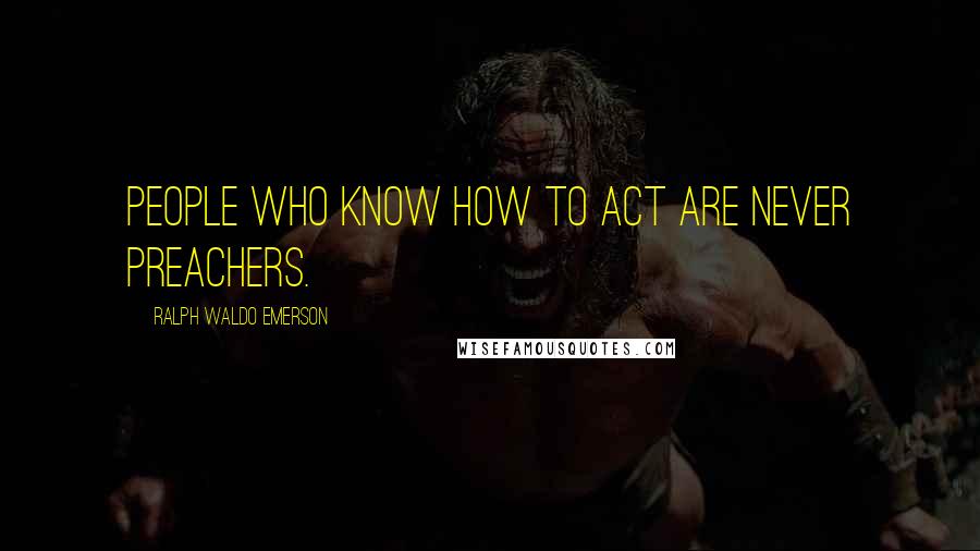 Ralph Waldo Emerson Quotes: People who know how to act are never preachers.
