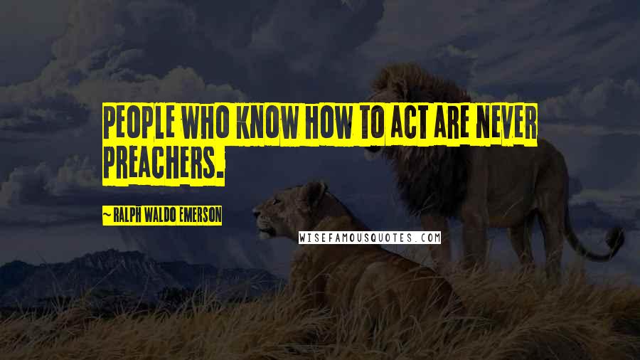 Ralph Waldo Emerson Quotes: People who know how to act are never preachers.