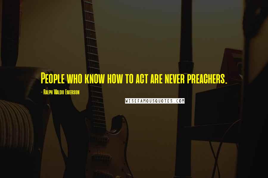 Ralph Waldo Emerson Quotes: People who know how to act are never preachers.