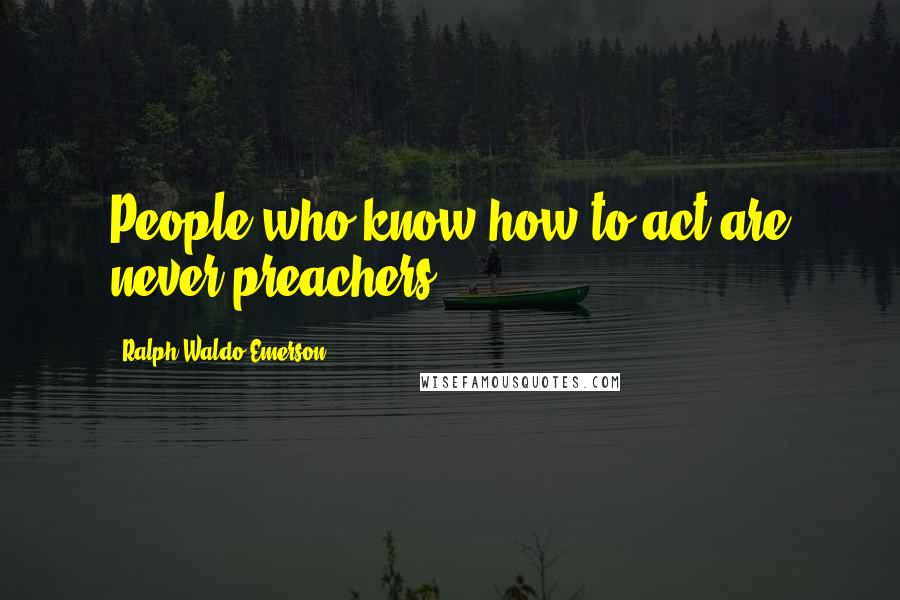 Ralph Waldo Emerson Quotes: People who know how to act are never preachers.