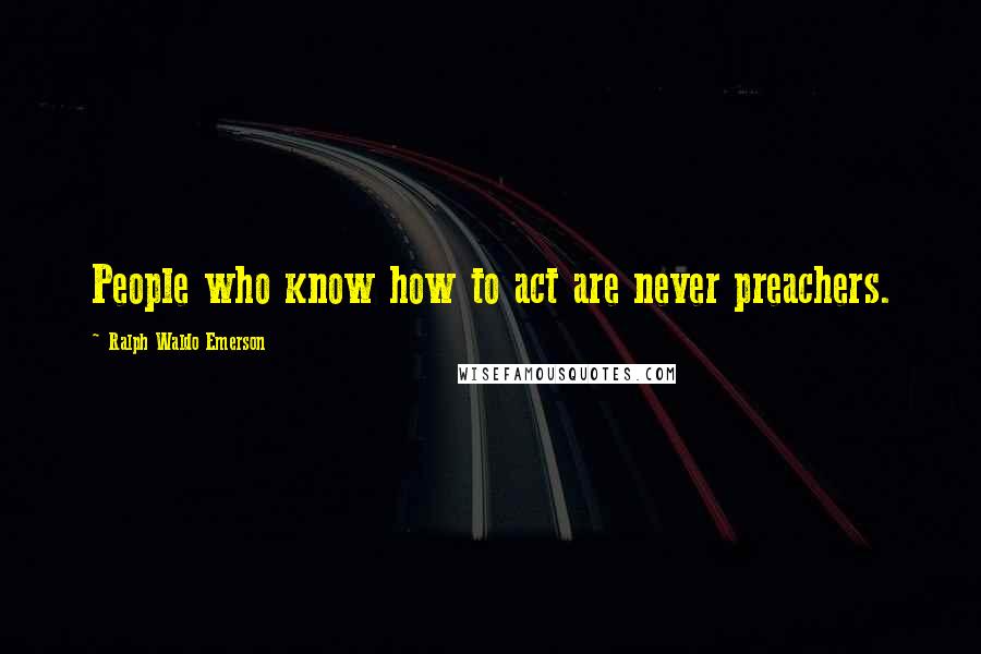 Ralph Waldo Emerson Quotes: People who know how to act are never preachers.