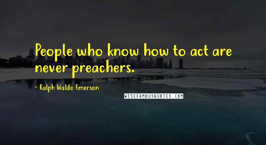Ralph Waldo Emerson Quotes: People who know how to act are never preachers.