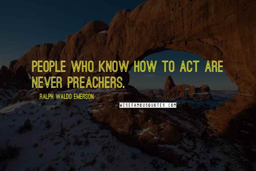 Ralph Waldo Emerson Quotes: People who know how to act are never preachers.