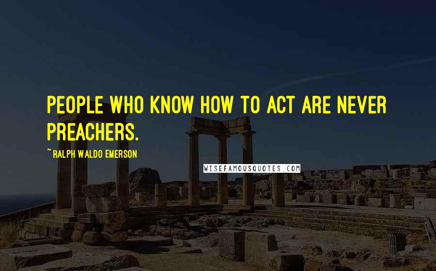 Ralph Waldo Emerson Quotes: People who know how to act are never preachers.