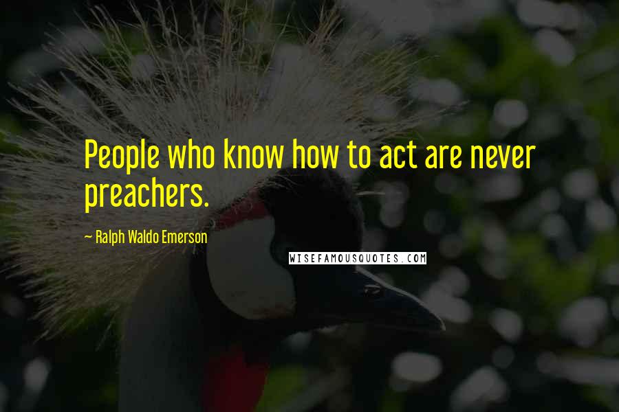 Ralph Waldo Emerson Quotes: People who know how to act are never preachers.