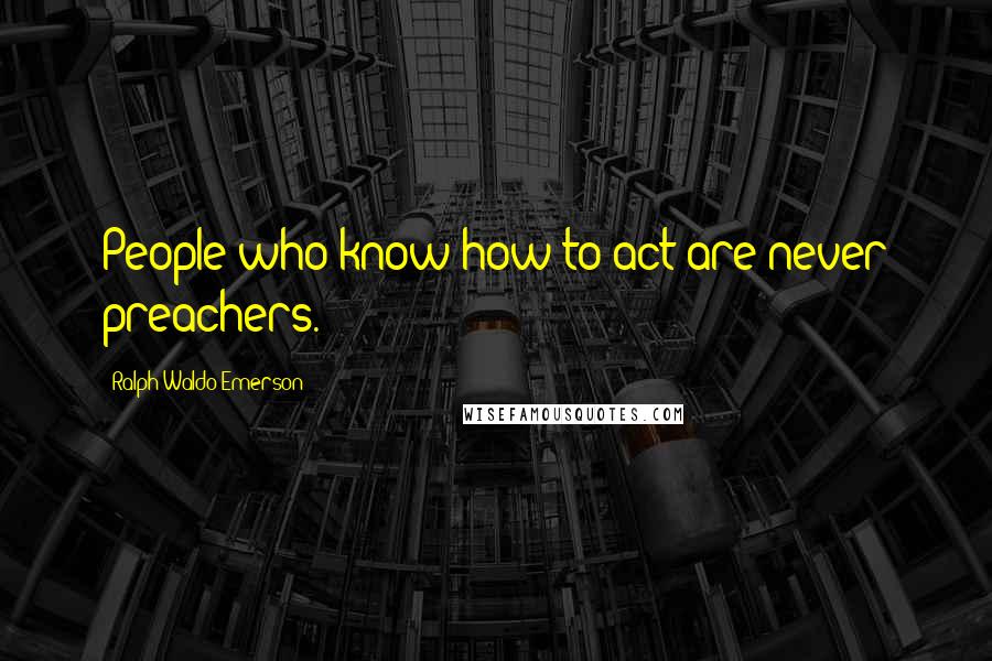 Ralph Waldo Emerson Quotes: People who know how to act are never preachers.