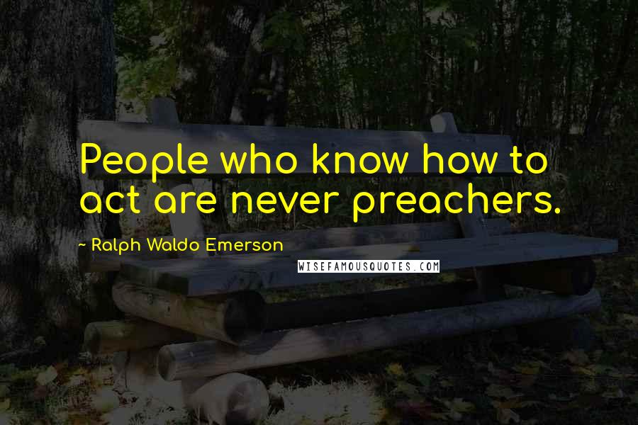 Ralph Waldo Emerson Quotes: People who know how to act are never preachers.