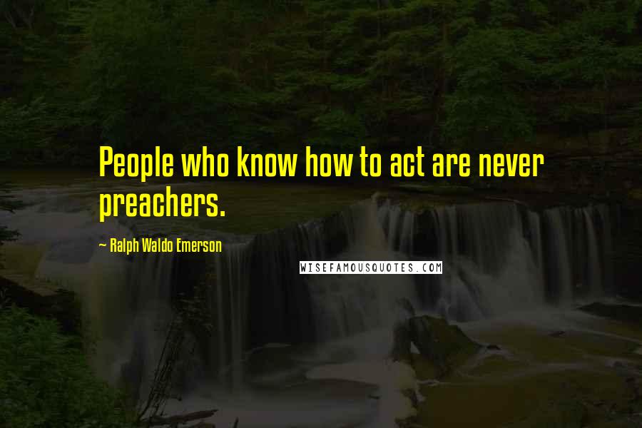 Ralph Waldo Emerson Quotes: People who know how to act are never preachers.