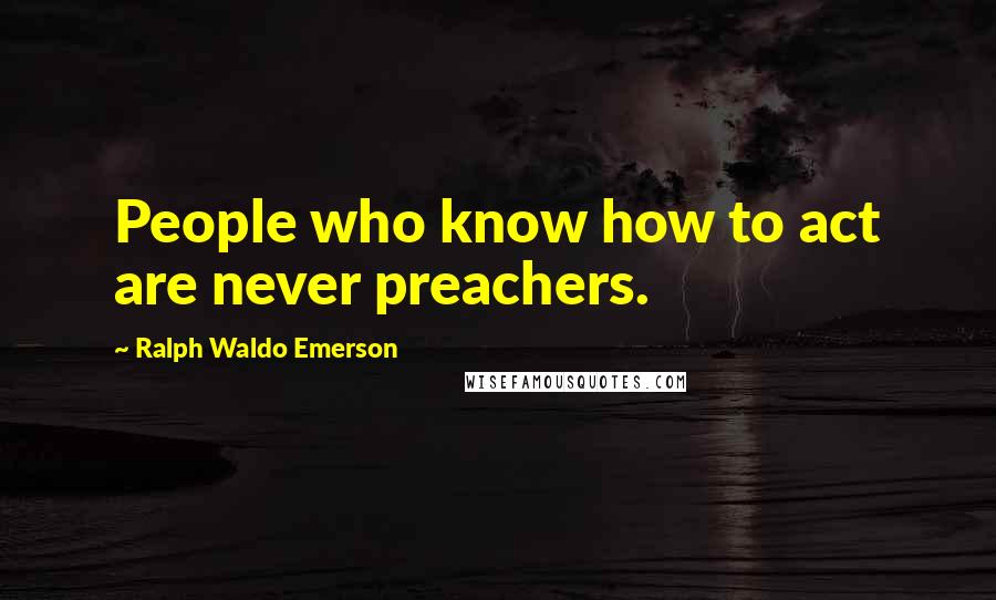Ralph Waldo Emerson Quotes: People who know how to act are never preachers.