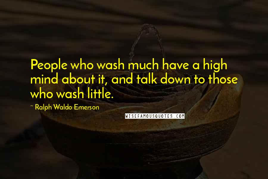 Ralph Waldo Emerson Quotes: People who wash much have a high mind about it, and talk down to those who wash little.