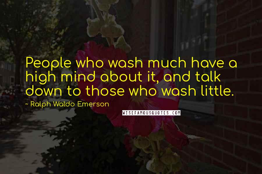 Ralph Waldo Emerson Quotes: People who wash much have a high mind about it, and talk down to those who wash little.