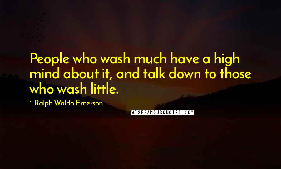 Ralph Waldo Emerson Quotes: People who wash much have a high mind about it, and talk down to those who wash little.