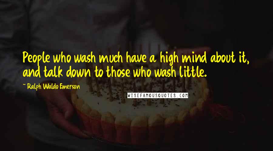 Ralph Waldo Emerson Quotes: People who wash much have a high mind about it, and talk down to those who wash little.