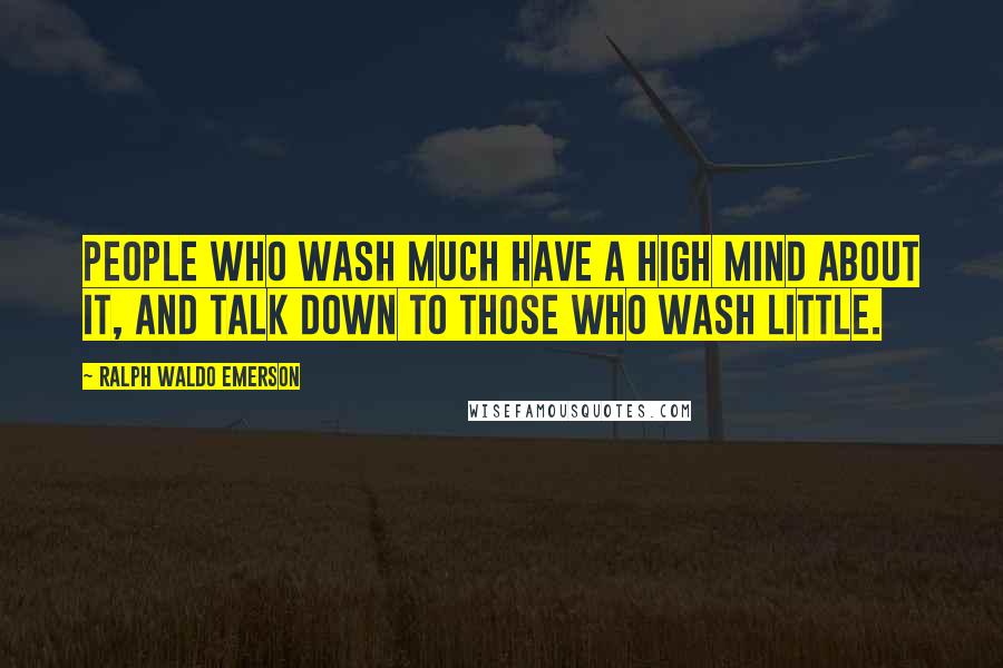 Ralph Waldo Emerson Quotes: People who wash much have a high mind about it, and talk down to those who wash little.