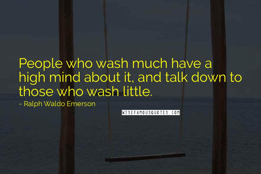 Ralph Waldo Emerson Quotes: People who wash much have a high mind about it, and talk down to those who wash little.