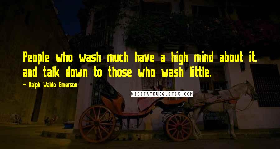 Ralph Waldo Emerson Quotes: People who wash much have a high mind about it, and talk down to those who wash little.