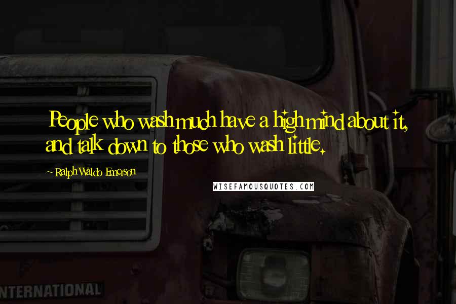 Ralph Waldo Emerson Quotes: People who wash much have a high mind about it, and talk down to those who wash little.