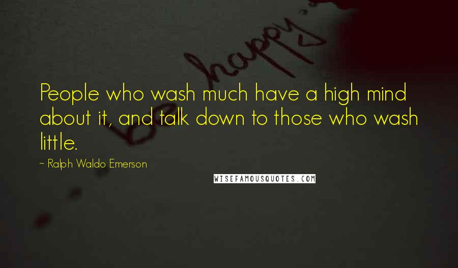 Ralph Waldo Emerson Quotes: People who wash much have a high mind about it, and talk down to those who wash little.