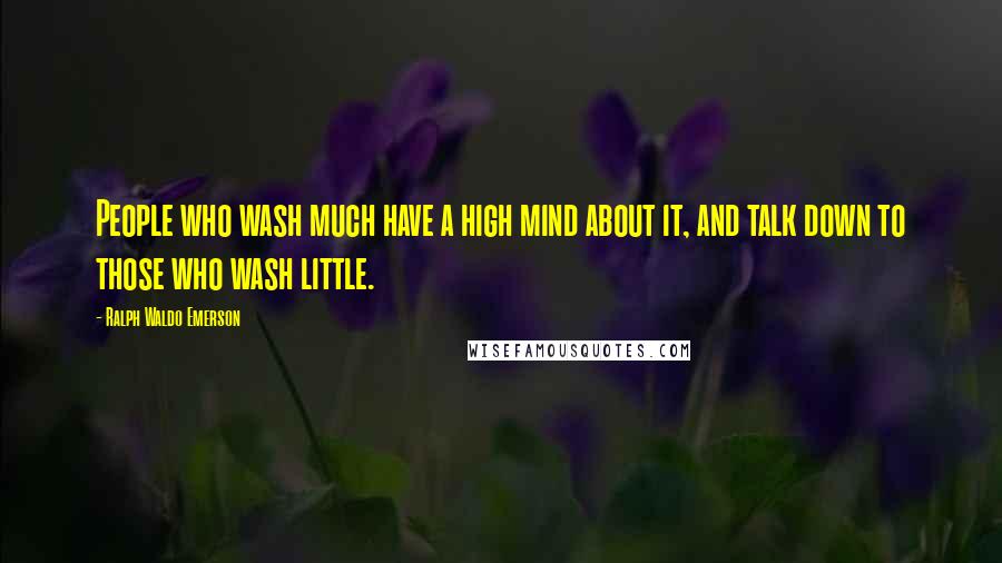 Ralph Waldo Emerson Quotes: People who wash much have a high mind about it, and talk down to those who wash little.