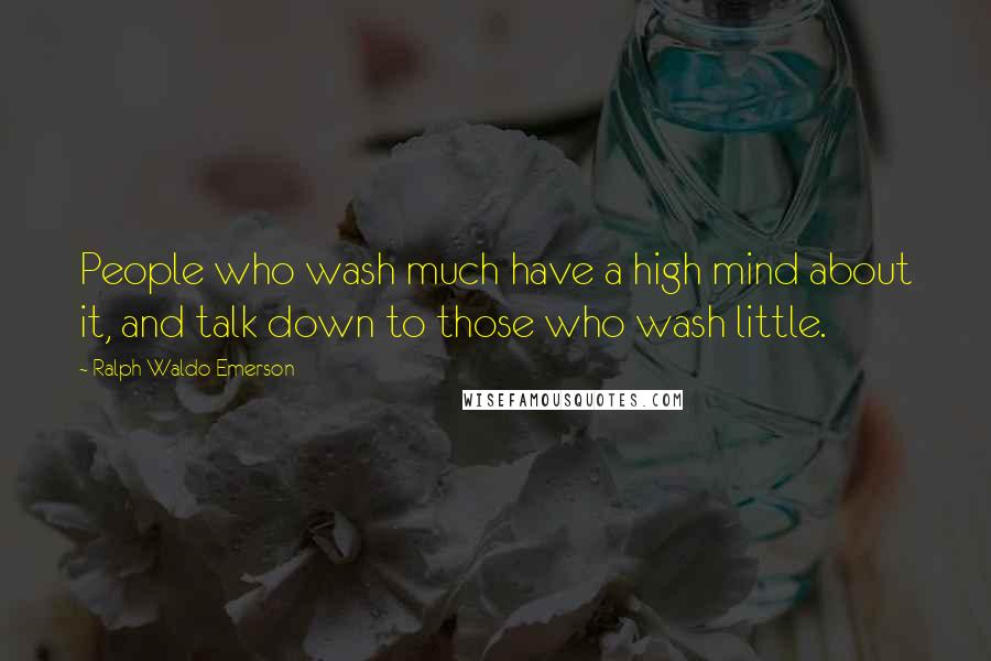 Ralph Waldo Emerson Quotes: People who wash much have a high mind about it, and talk down to those who wash little.