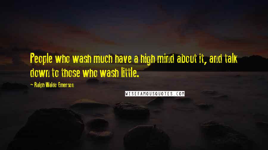 Ralph Waldo Emerson Quotes: People who wash much have a high mind about it, and talk down to those who wash little.