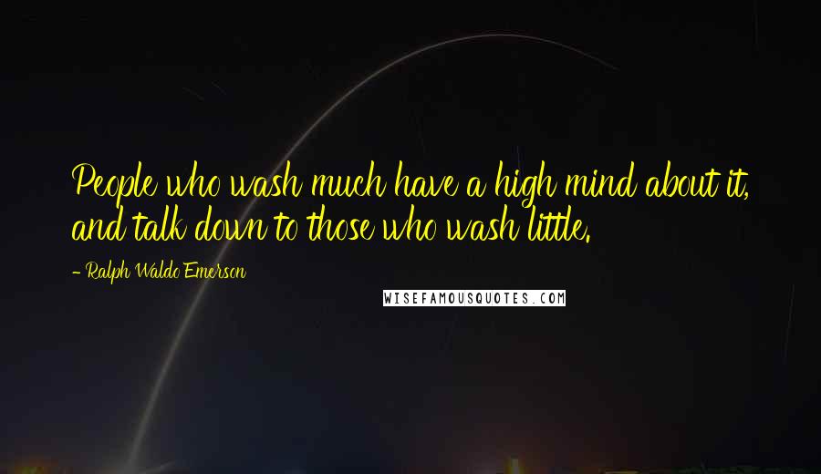 Ralph Waldo Emerson Quotes: People who wash much have a high mind about it, and talk down to those who wash little.