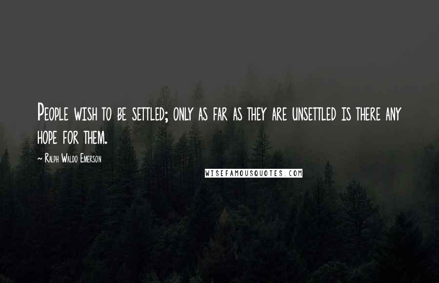 Ralph Waldo Emerson Quotes: People wish to be settled; only as far as they are unsettled is there any hope for them.