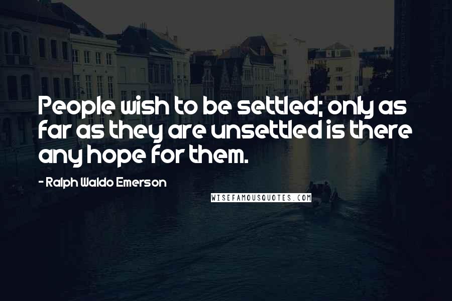 Ralph Waldo Emerson Quotes: People wish to be settled; only as far as they are unsettled is there any hope for them.