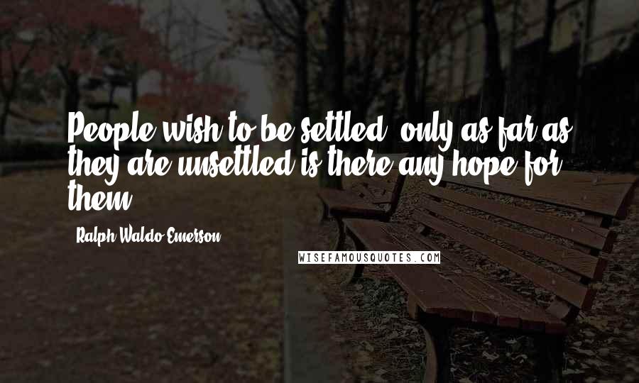 Ralph Waldo Emerson Quotes: People wish to be settled; only as far as they are unsettled is there any hope for them.