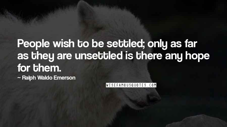 Ralph Waldo Emerson Quotes: People wish to be settled; only as far as they are unsettled is there any hope for them.