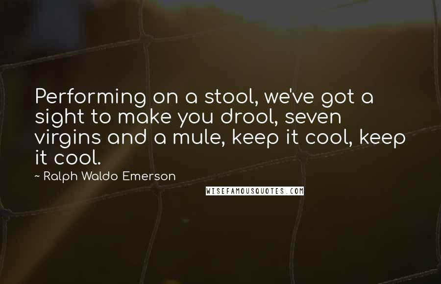 Ralph Waldo Emerson Quotes: Performing on a stool, we've got a sight to make you drool, seven virgins and a mule, keep it cool, keep it cool.