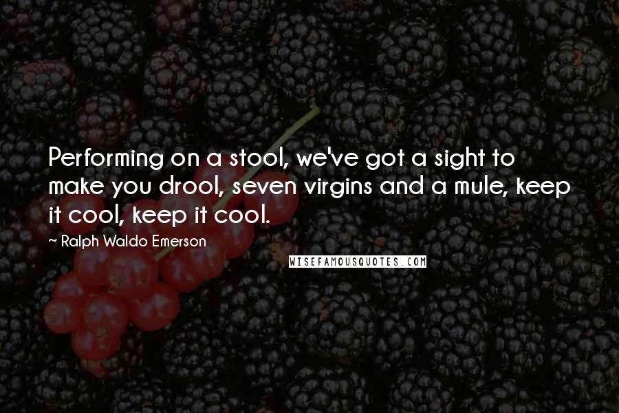 Ralph Waldo Emerson Quotes: Performing on a stool, we've got a sight to make you drool, seven virgins and a mule, keep it cool, keep it cool.