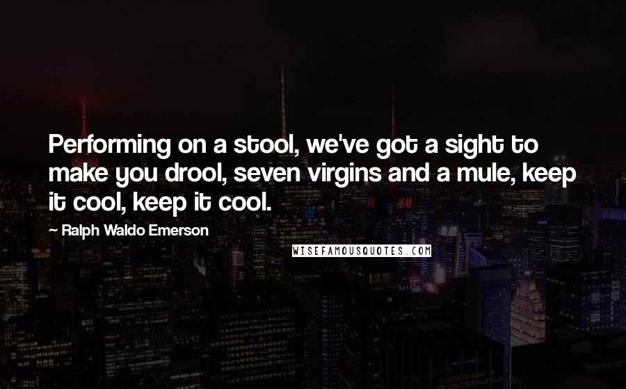 Ralph Waldo Emerson Quotes: Performing on a stool, we've got a sight to make you drool, seven virgins and a mule, keep it cool, keep it cool.