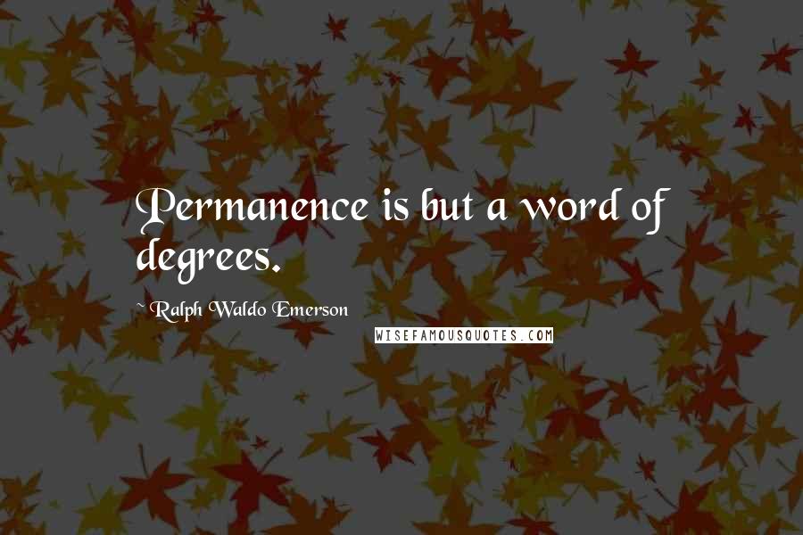 Ralph Waldo Emerson Quotes: Permanence is but a word of degrees.