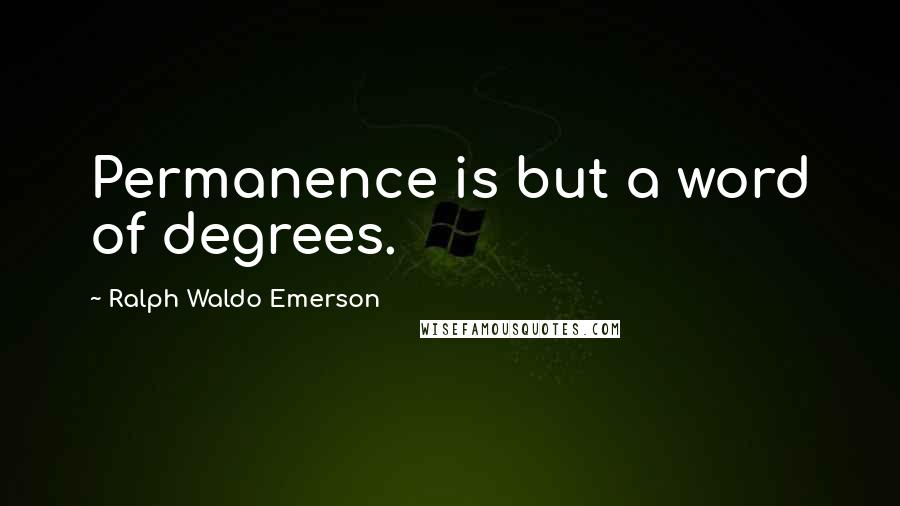 Ralph Waldo Emerson Quotes: Permanence is but a word of degrees.