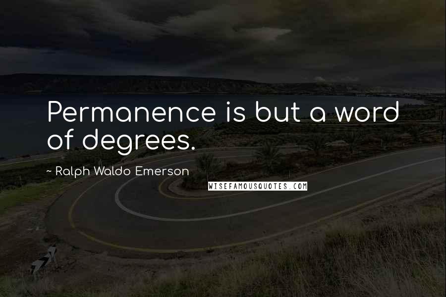 Ralph Waldo Emerson Quotes: Permanence is but a word of degrees.