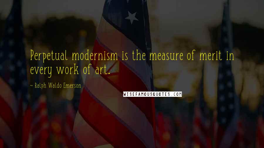 Ralph Waldo Emerson Quotes: Perpetual modernism is the measure of merit in every work of art.