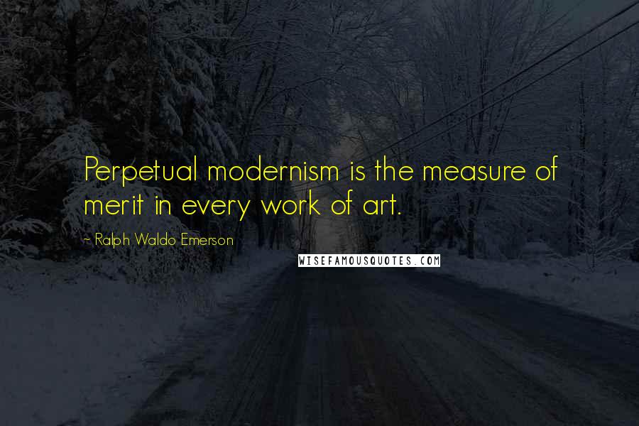 Ralph Waldo Emerson Quotes: Perpetual modernism is the measure of merit in every work of art.