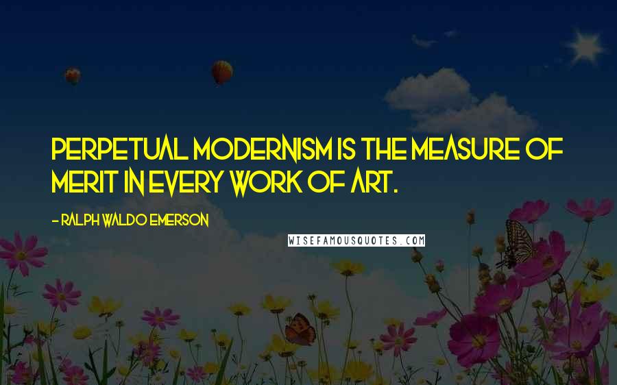 Ralph Waldo Emerson Quotes: Perpetual modernism is the measure of merit in every work of art.