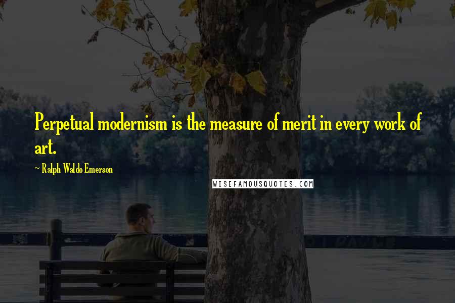 Ralph Waldo Emerson Quotes: Perpetual modernism is the measure of merit in every work of art.