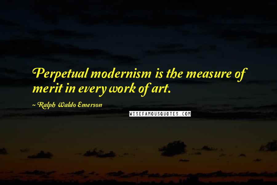 Ralph Waldo Emerson Quotes: Perpetual modernism is the measure of merit in every work of art.